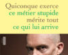 quiconque exerce ce metier stupide merite tout ce