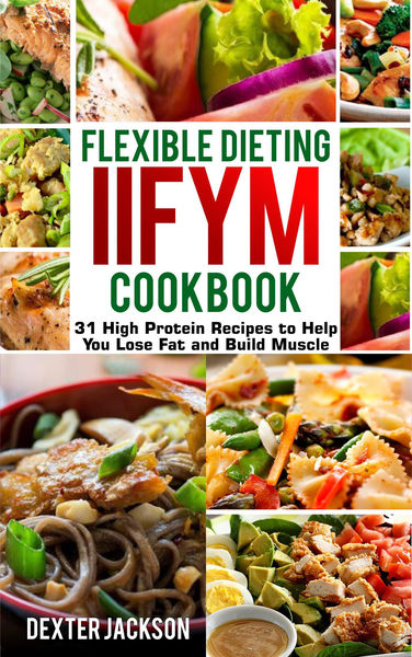 Flexible Dieting and IIFYM Cookbook: 31 High Prote...