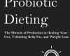 probiotic dieting the miracle of probiotics in he