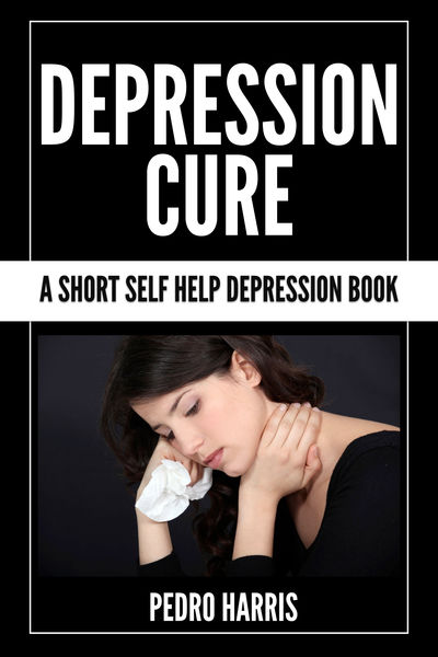 Depression Cure : A Short Self Help Depression Boo...