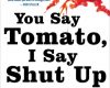 you say tomato i say shut up