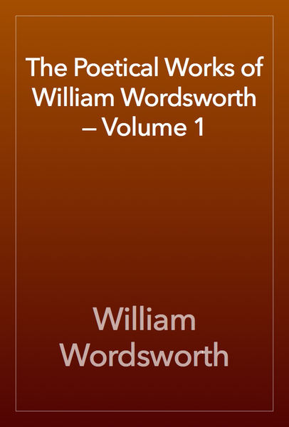 The Poetical Works of William Wordsworth — Volume ... 1 The Poetical Works of William Wordsworth — Volume ...