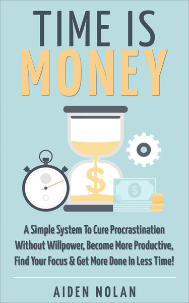 Time Is Money: A Simple System To Cure Procrastina...