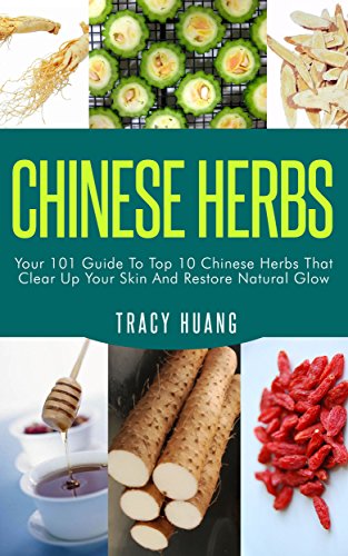 CHINESE HERBS: Your 101 Guide To Top 10 Chinese Herbs That Clear Up Your Skin And Restore Natural Glow (Herbs for Health and Healing, Chinese Herbal Medicine, Traditional Chinese Medicine)
