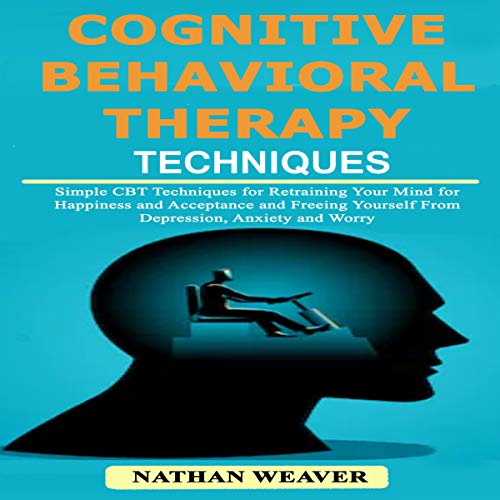 Cognitive Behavioral Therapy Techniques: Simple CBT Techniques for Retraining Your Mind for Happiness and Acceptance and Freeing Yourself from Depression, Anxiety, and Worry