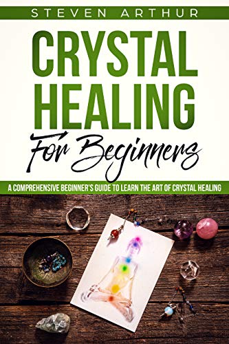 Crystal Healing for Beginners: A Comprehensive Beginners’ Guide to Learn the Art of Crystal Healing