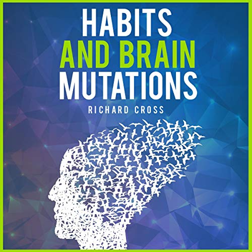 Habits and Brain Mutations: Neuroscience Reveals How Your Brain Creates the Image of Yourself and How Breaking Bad Patterns to Can Achieve Better Performance and Highly Effective Results
