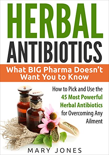 Herbal Antibiotics: What BIG Pharma Doesn’t Want You to Know   How to Pick and Use the 45 Most Powerful Herbal Antibiotics for Overcoming Any Ailment