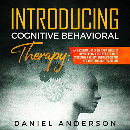 Introducing Cognitive Behavioral Therapy: An Essential Step by Step Guide to Developing a 6 Weeks Plan and Overcome Anxiety, Depression and Negative Thought Patterns: Intelligence and Soft Skills, Book 2