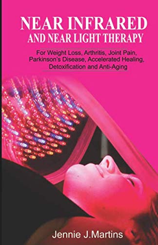 Near Infrared and Near Light Therapy: For Weight Loss, Arthritis, Joint Pain, Parkinson’s disease, Accelerated Healing, Detoxification and Anti Aging