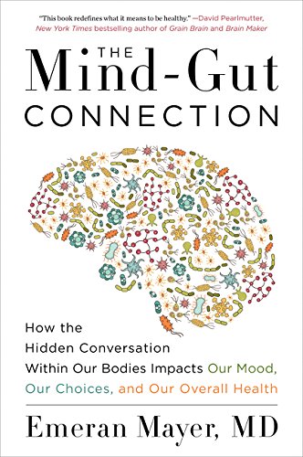 The Mind Gut Connection: How the Hidden Conversation Within Our Bodies Impacts Our Mood, Our Choices, and Our Overall Health