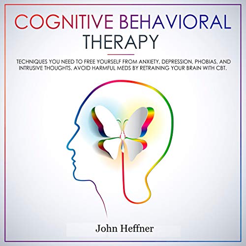 Cognitive Behavioral Therapy: Techniques You Need to Free Yourself from Anxiety, Depression, Phobias, and Intrusive Thoughts: Avoid Harmful Meds by Retraining Your Brain with CBT