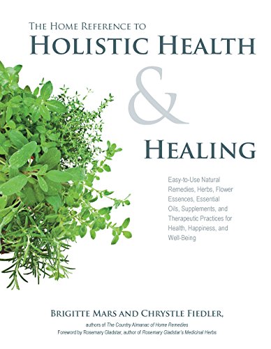 The Home Reference to Holistic Health and Healing: Easy to Use Natural Remedies, Herbs, Flower Essences, Essential Oils, Supplements, and Therapeutic Practices for Health, Happiness, and Well Being