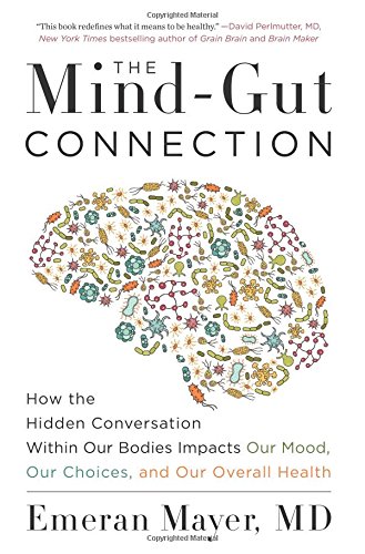 The Mind Gut Connection: How the Hidden Conversation Within Our Bodies Impacts Our Mood, Our Choices, and Our Overall Health