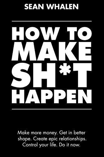 How to Make Sh*t Happen: Make more money, get in better shape, create epic relat...